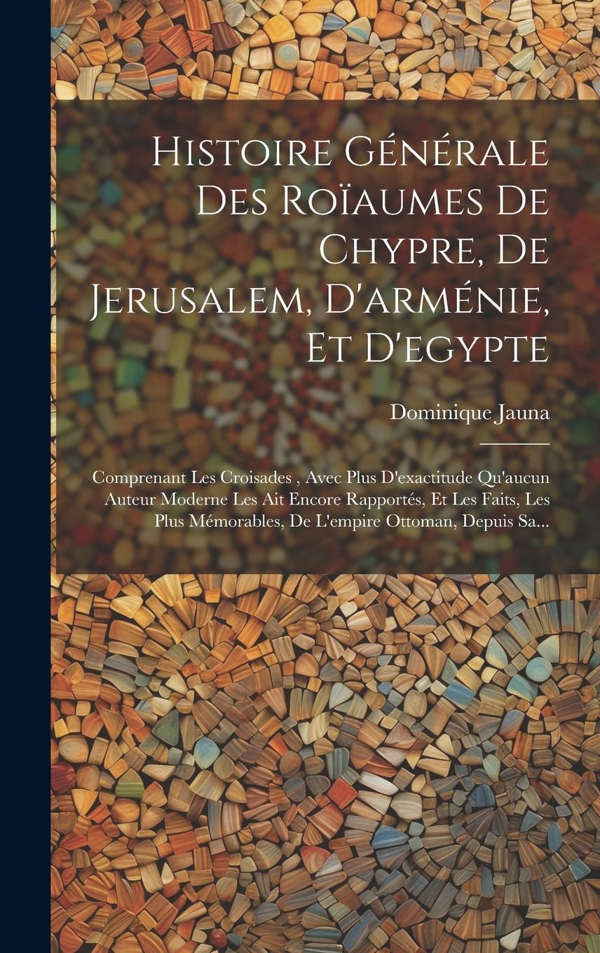 Histoire Générale Des Roïaumes De Chypre, De Jerusalem, D'arménie, Et D'egypte: Comprenant Les Croisades, Avec Plus D'exactitude Qu'aucun Auteur ... Mémorables, De L'empire Ottoman, Depuis Sa... Social Sciences