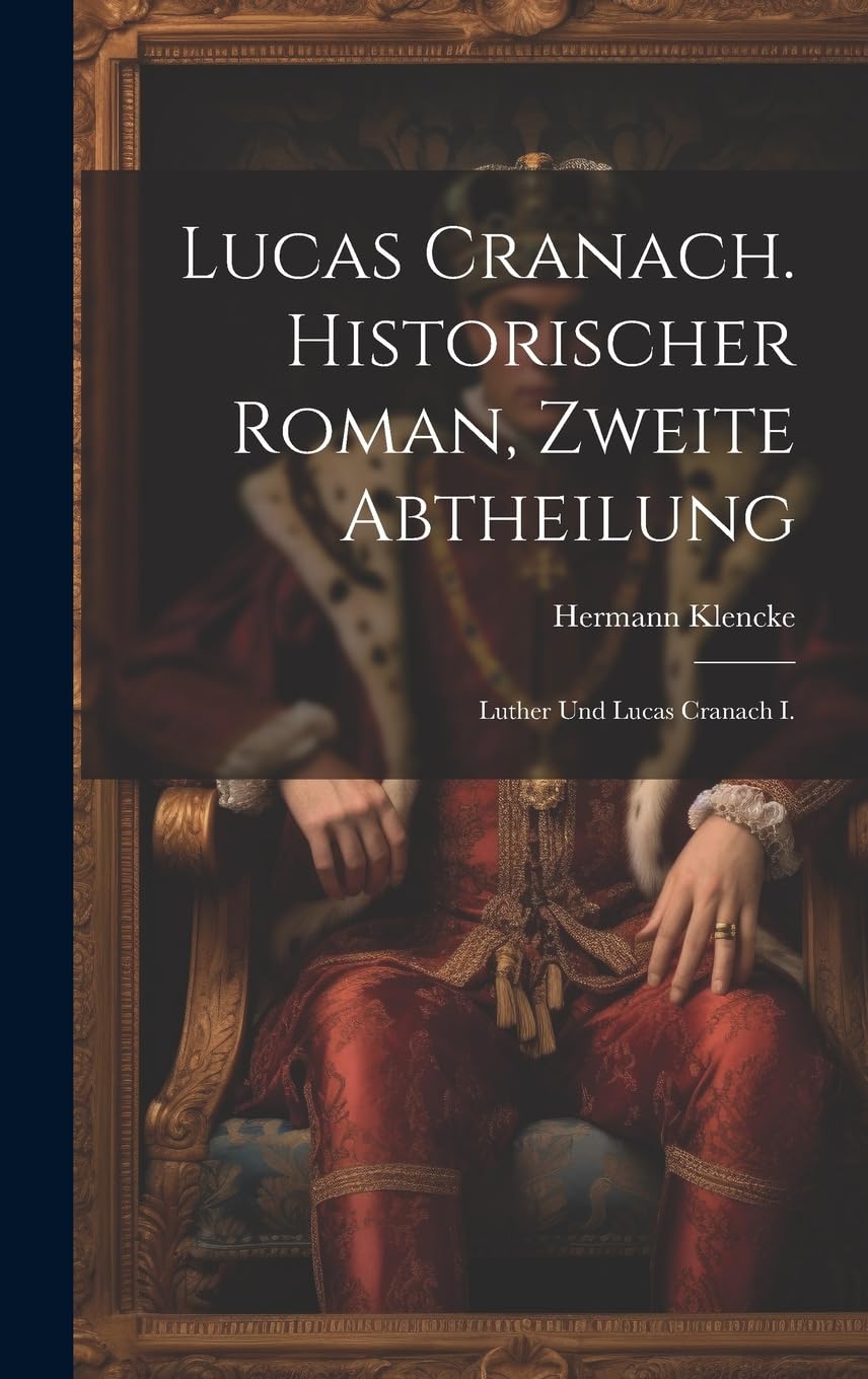 Lucas Cranach. Historischer Roman, Zweite Abtheilung: Luther und Lucas Cranach I. Historical Fiction
