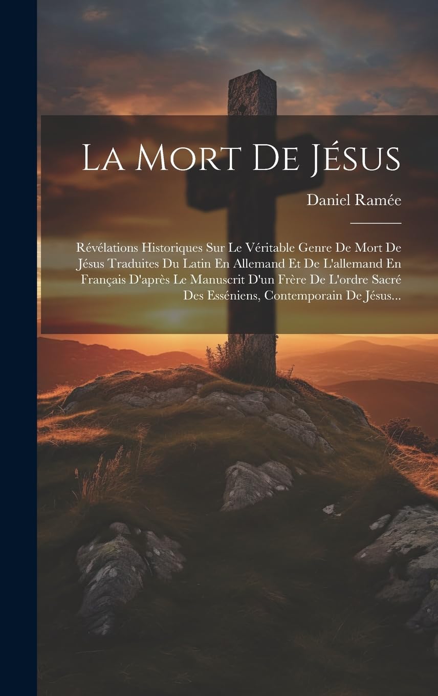 La Mort De Jésus: Révélations Historiques Sur Le Véritable Genre De Mort De Jésus Traduites Du Latin En Allemand Et De L'allemand En Français D'après ... Sacré Des Esséniens, Contemporain De Jésus... Politics & History