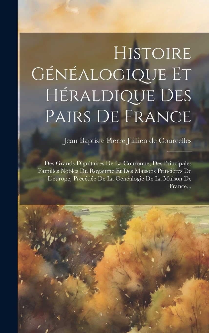 Histoire Généalogique Et Héraldique Des Pairs De France: Des Grands Dignitaires De La Couronne, Des Principales Familles Nobles Du Royaume Et Des ... De La Généalogie De La Maison De France... Politics & History