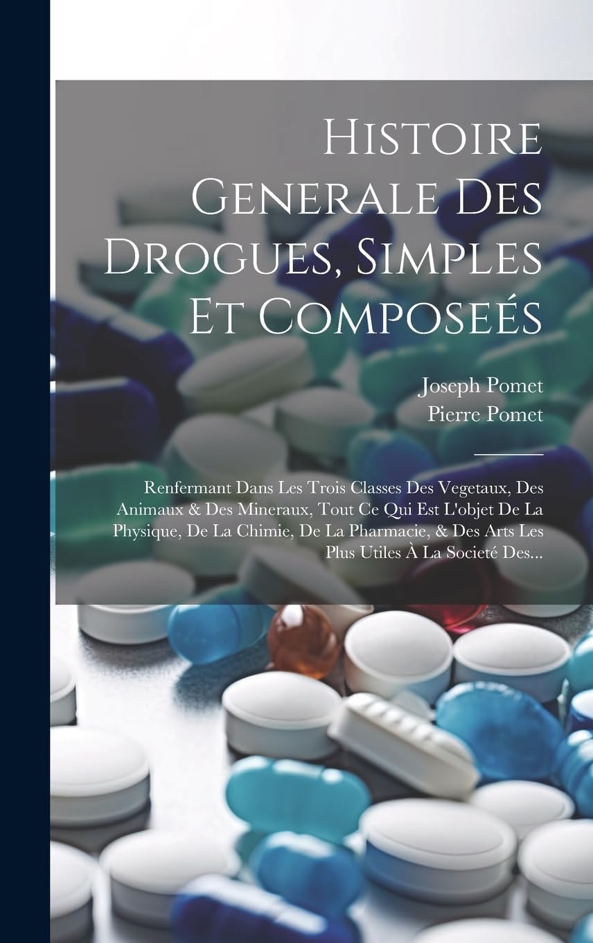 Histoire Generale Des Drogues, Simples Et Composeés: Renfermant Dans Les Trois Classes Des Vegetaux, Des Animaux & Des Mineraux, Tout Ce Qui Est ... Des Arts Les Plus Utiles À La Societé Des... Medicine