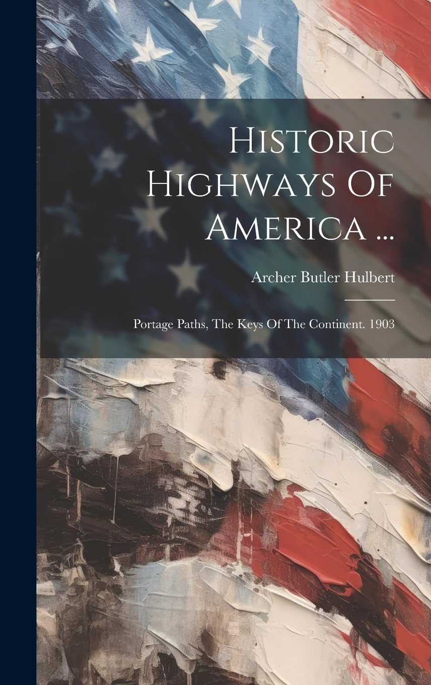 Historic Highways Of America ...: Portage Paths, The Keys Of The Continent. 1903 Politics & History