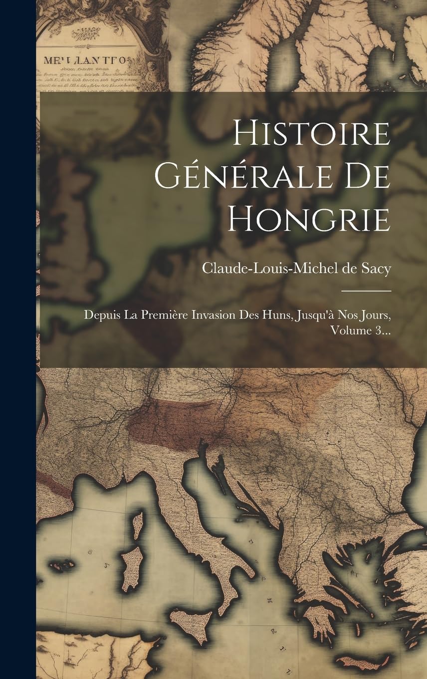 Histoire Générale De Hongrie: Depuis La Première Invasion Des Huns, Jusqu'à Nos Jours, Volume 3... Politics & History