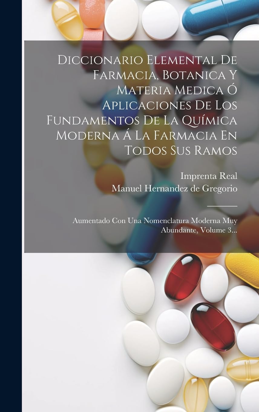 Diccionario Elemental De Farmacia, Botanica Y Materia Medica Ó Aplicaciones De Los Fundamentos De La Química Moderna Á La Farmacia En Todos Sus Ramos: ... Moderna Muy Abundante, Volume 3... Medicine