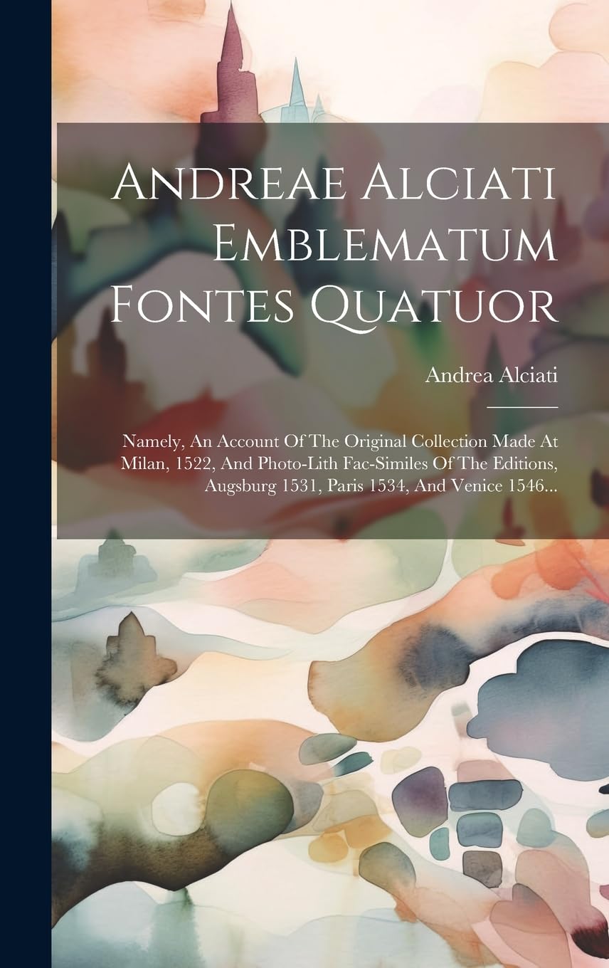Andreae Alciati Emblematum Fontes Quatuor: Namely, An Account Of The Original Collection Made At Milan, 1522, And Photo-lith Fac-similes Of The Editions, Augsburg 1531, Paris 1534, And Venice 1546... Film, Art & Culture
