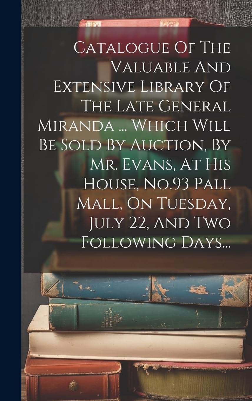 Catalogue Of The Valuable And Extensive Library Of The Late General Miranda ... Which Will Be Sold By Auction, By Mr. Evans, At His House, No.93 Pall ... Tuesday, July 22, And Two Following Days... Hobbies & Crafts