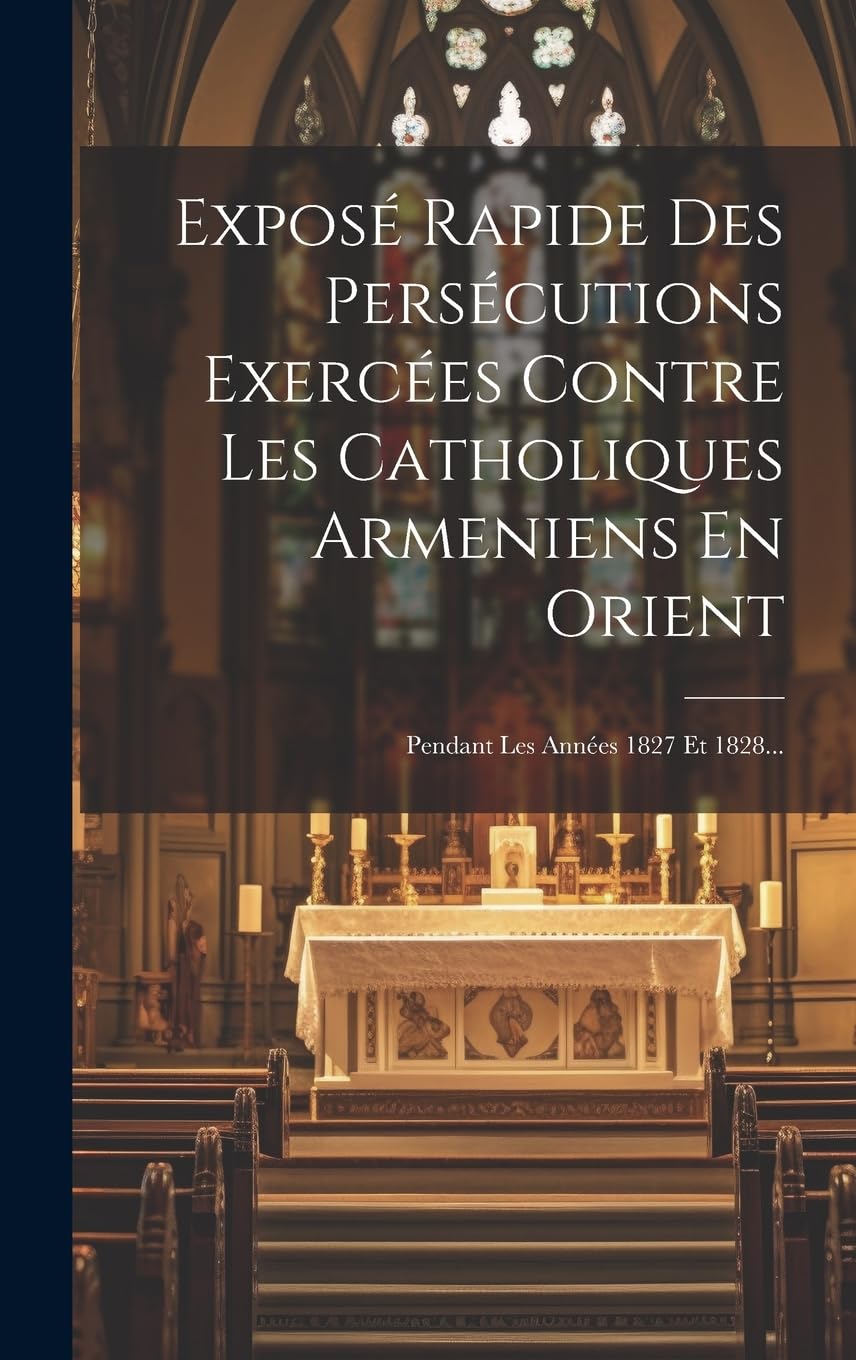 Exposé Rapide Des Persécutions Exercées Contre Les Catholiques Armeniens En Orient: Pendant Les Années 1827 Et 1828... Politics & History