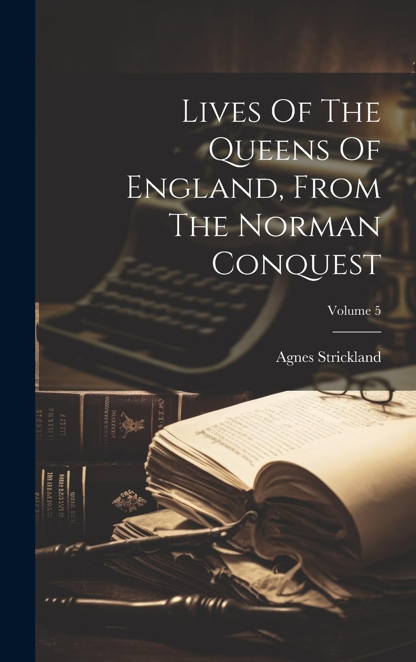 Lives Of The Queens Of England, From The Norman Conquest; Volume 5 Biographies & Memoirs