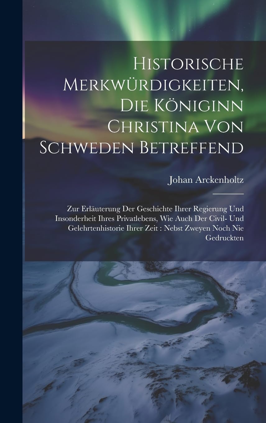 Historische Merkwürdigkeiten, Die Königinn Christina Von Schweden Betreffend: Zur Erläuterung Der Geschichte Ihrer Regierung Und Insonderheit Ihres ... Ihrer Zeit: Nebst Zweyen Noch Nie Gedruckten Politics & History