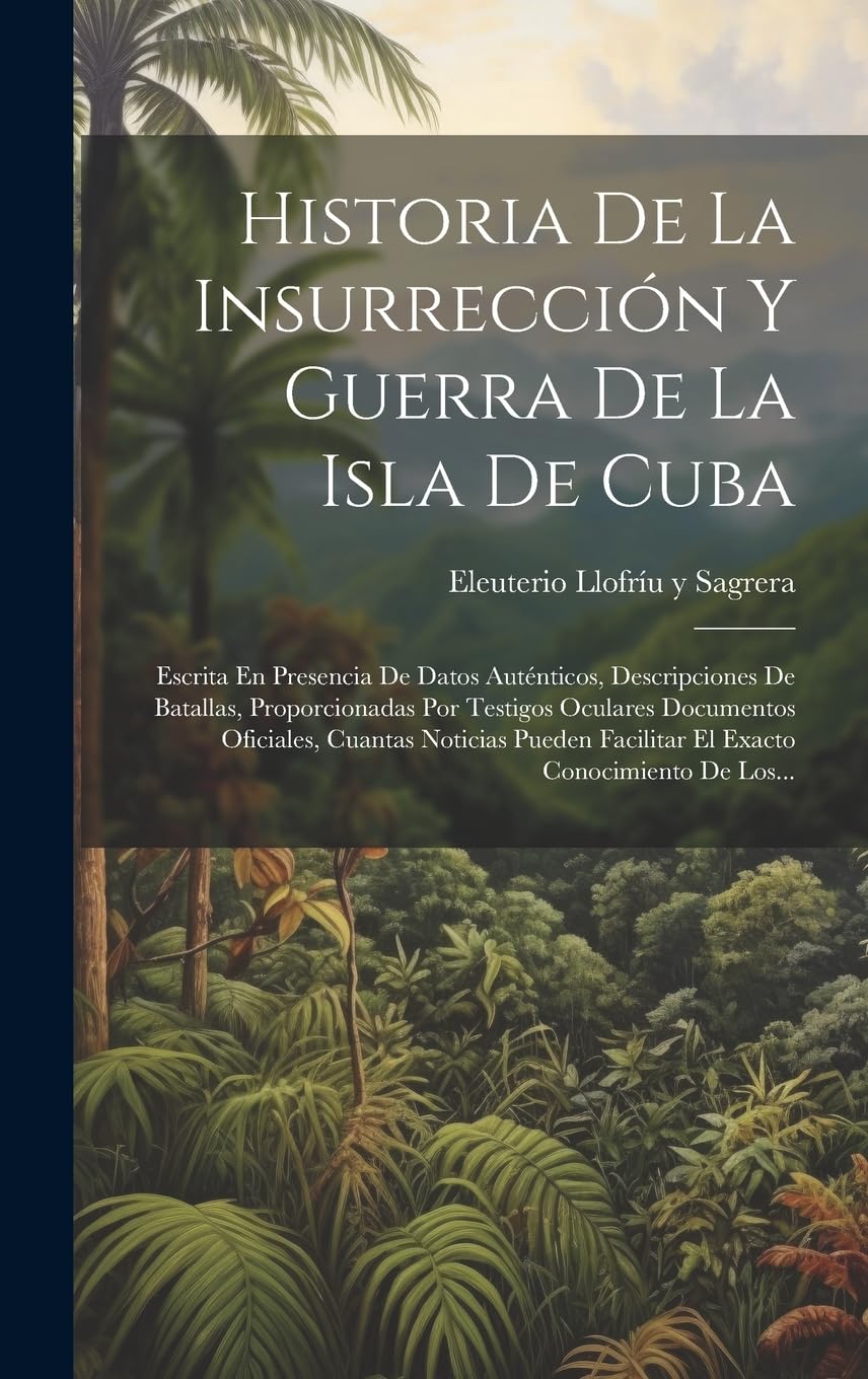 Historia De La Insurrección Y Guerra De La Isla De Cuba: Escrita En Presencia De Datos Auténticos, Descripciones De Batallas, Proporcionadas Por ... Facilitar El Exacto Conocimiento De Los... book