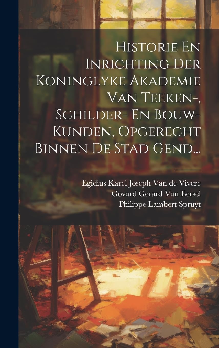 Historie En Inrichting Der Koninglyke Akademie Van Teeken-, Schilder- En Bouw-kunden, Opgerecht Binnen De Stad Gend... Education & Training