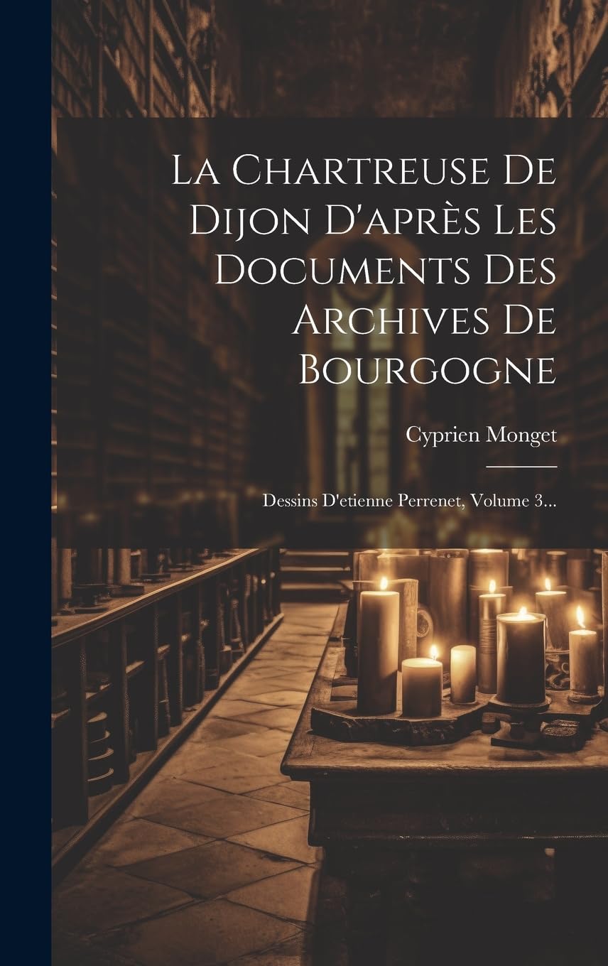 La Chartreuse De Dijon D'après Les Documents Des Archives De Bourgogne: Dessins D'etienne Perrenet, Volume 3... book