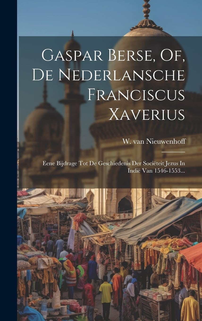 Gaspar Berse, Of, De Nederlansche Franciscus Xaverius: Eene Bijdrage Tot De Geschiedenis Der Sociëteit Jezus In Indië Van 1546-1553... book