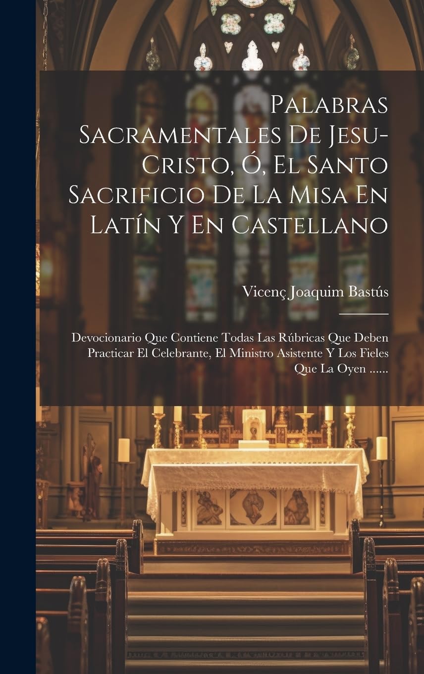 Palabras Sacramentales De Jesu-cristo, Ó, El Santo Sacrificio De La Misa En Latín Y En Castellano: Devocionario Que Contiene Todas Las Rúbricas Que ... Asistente Y Los Fieles Que La Oyen ...... book