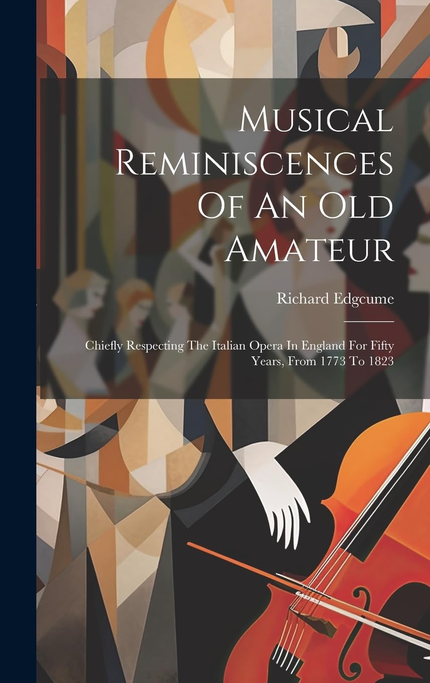 Musical Reminiscences Of An Old Amateur: Chiefly Respecting The Italian Opera In England For Fifty Years, From 1773 To 1823 Arts & Music