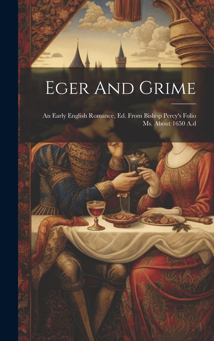 Eger And Grime: An Early English Romance, Ed. From Bishop Percy's Folio Ms. About 1650 A.d Historical Fiction