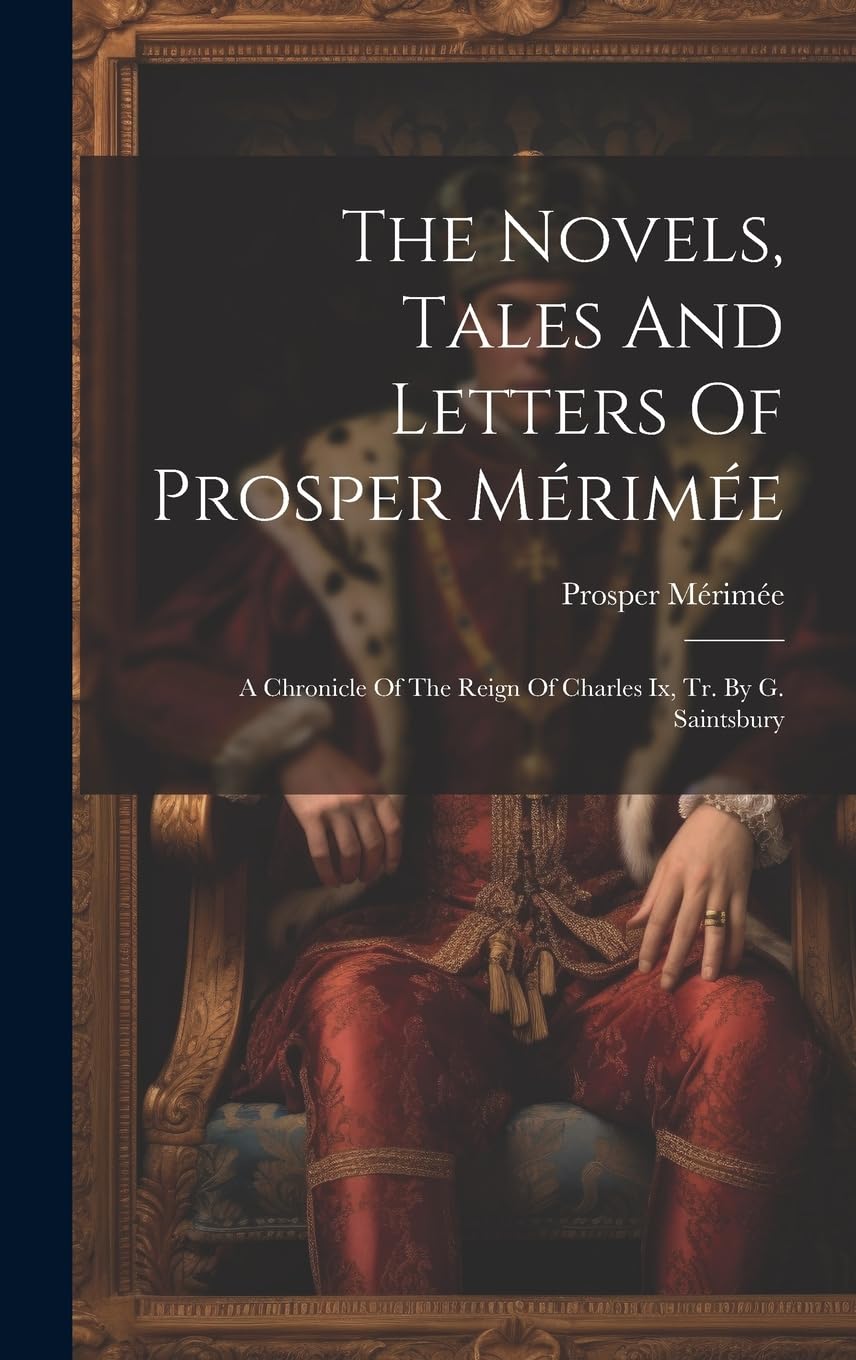 The Novels, Tales And Letters Of Prosper Mérimée: A Chronicle Of The Reign Of Charles Ix, Tr. By G. Saintsbury Historical Fiction