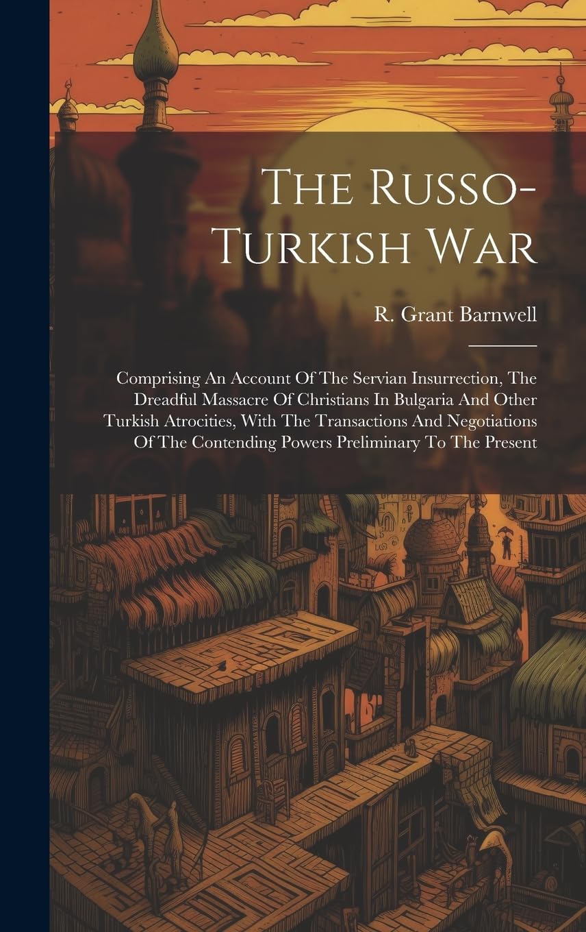The Russo-turkish War: Comprising An Account Of The Servian Insurrection, The Dreadful Massacre Of Christians In Bulgaria And Other Turkish ... Contending Powers Preliminary To The Present book