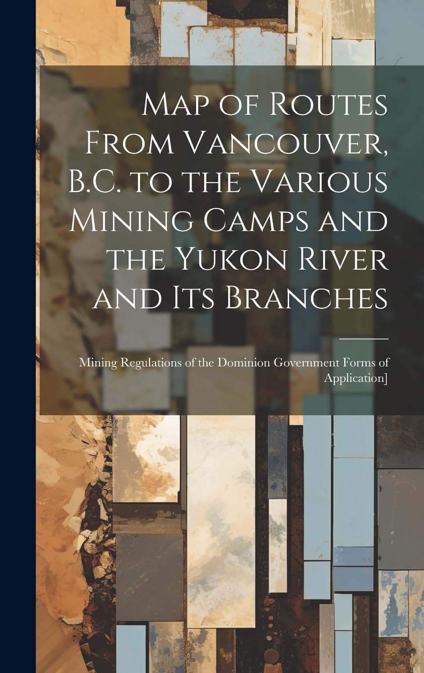 Map of Routes From Vancouver, B.C. to the Various Mining Camps and the Yukon River and its Branches; Mining Regulations of the Dominion Government Forms of Application] Politics & History