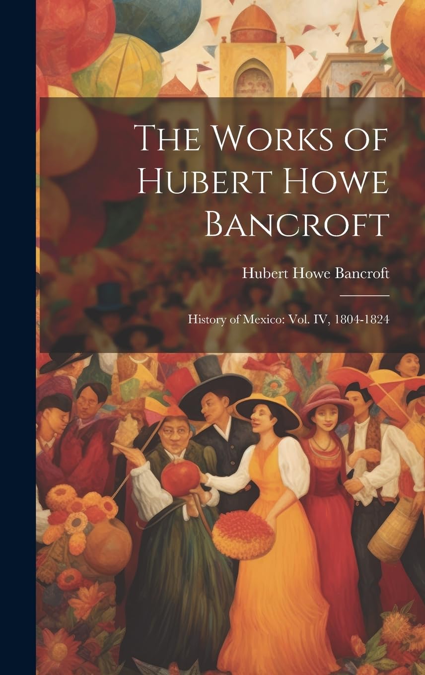 The Works of Hubert Howe Bancroft: History of Mexico: vol. IV, 1804-1824 Law