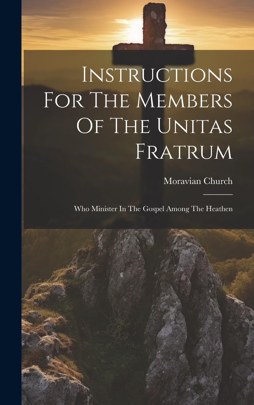 Instructions For The Members Of The Unitas Fratrum: Who Minister In The Gospel Among The Heathen Politics & History