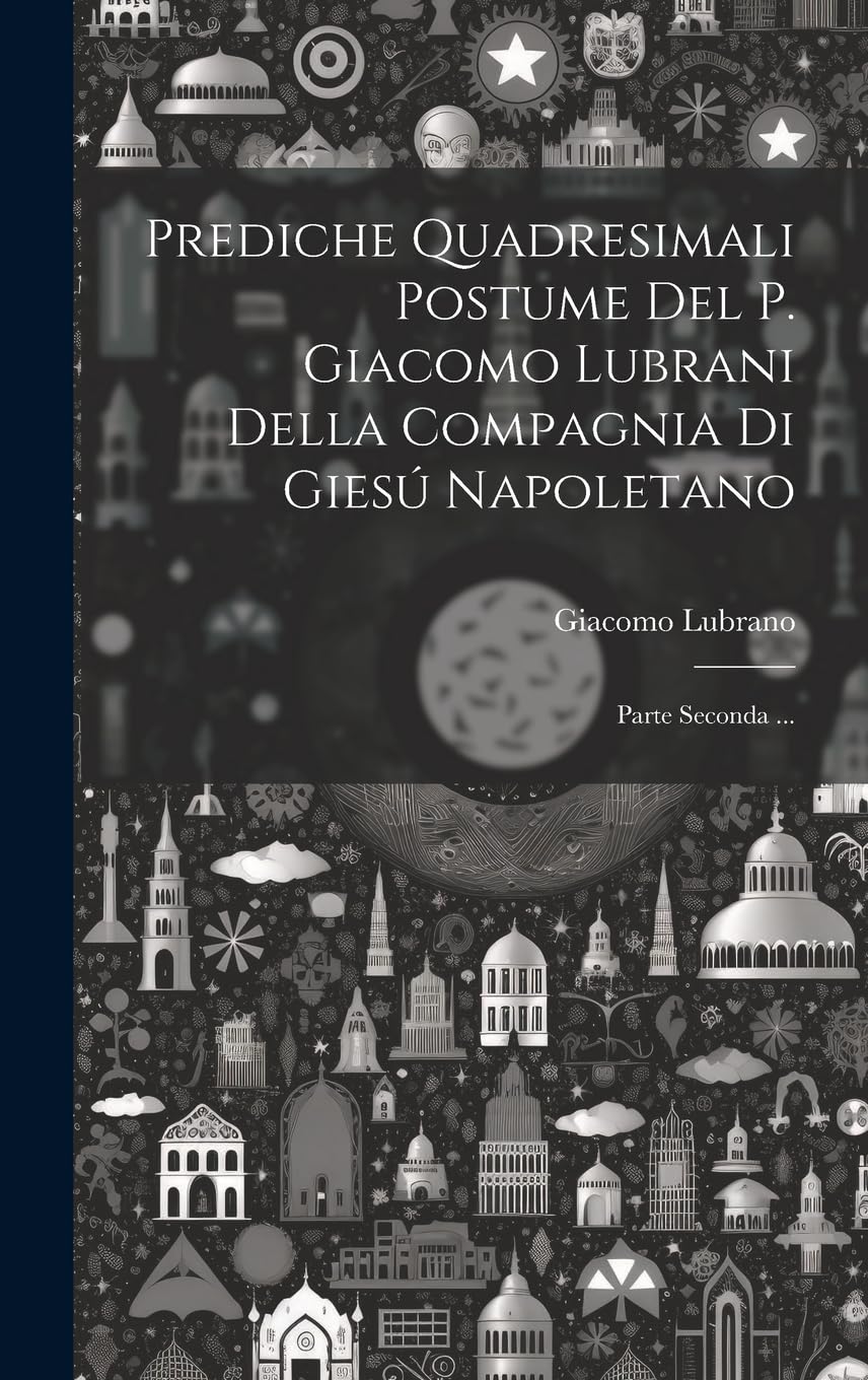 Prediche Quadresimali Postume Del P. Giacomo Lubrani Della Compagnia Di Giesú Napoletano: Parte Seconda ... book