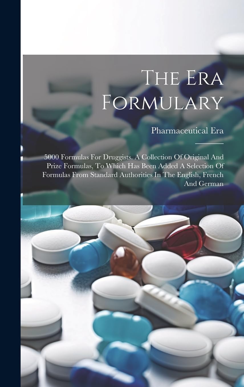The Era Formulary: 5000 Formulas For Druggists. A Collection Of Original And Prize Formulas, To Which Has Been Added A Selection Of Formulas From Standard Authorities In The English, French And German Medicine