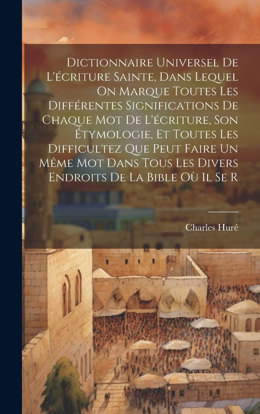 Dictionnaire Universel De L'écriture Sainte, Dans Lequel On Marque Toutes Les Différentes Significations De Chaque Mot De L'écriture, Son Étymologie, ... Les Divers Endroits De La Bible Où Il Se R book