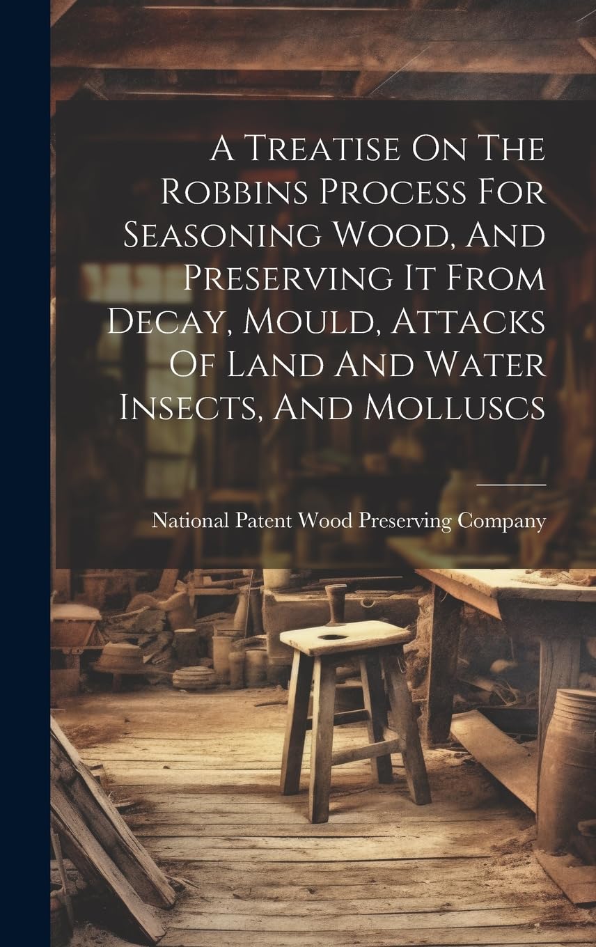 A Treatise On The Robbins Process For Seasoning Wood, And Preserving It From Decay, Mould, Attacks Of Land And Water Insects, And Molluscs Business & Technology