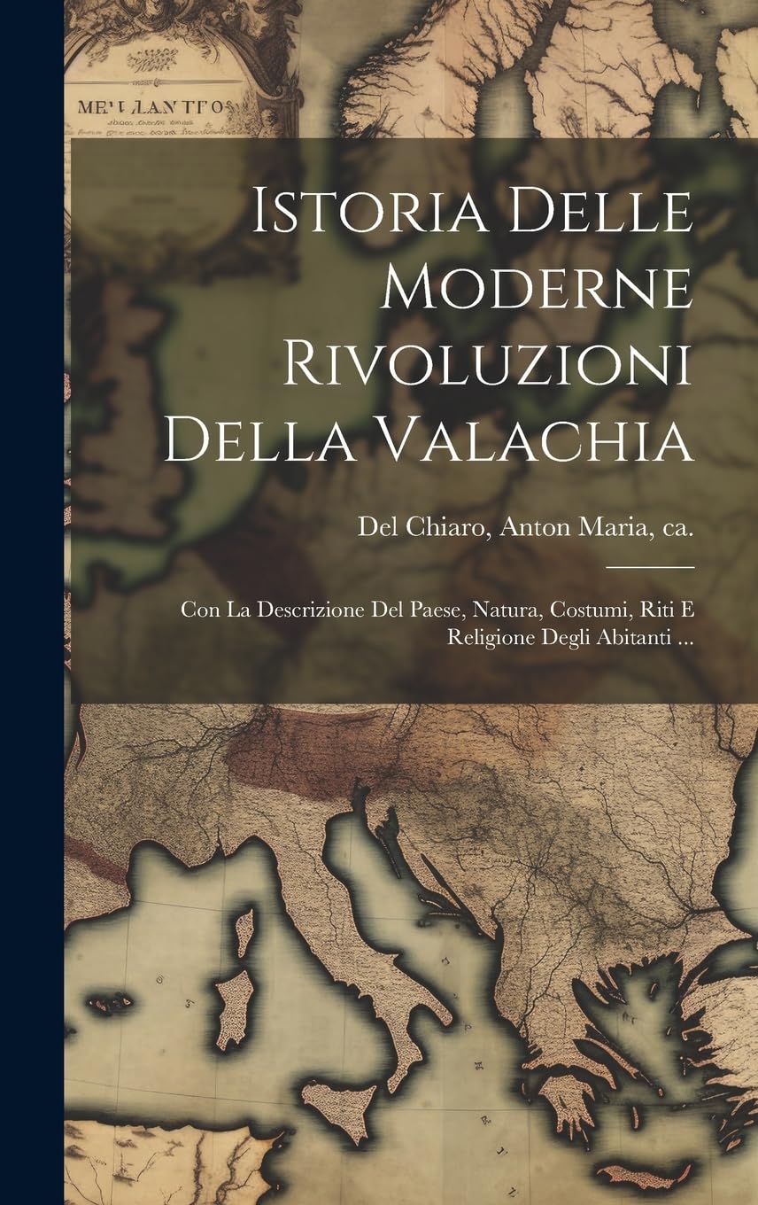 Istoria Delle Moderne Rivoluzioni Della Valachia: Con La Descrizione Del Paese, Natura, Costumi, Riti E Religione Degli Abitanti ... Politics & History