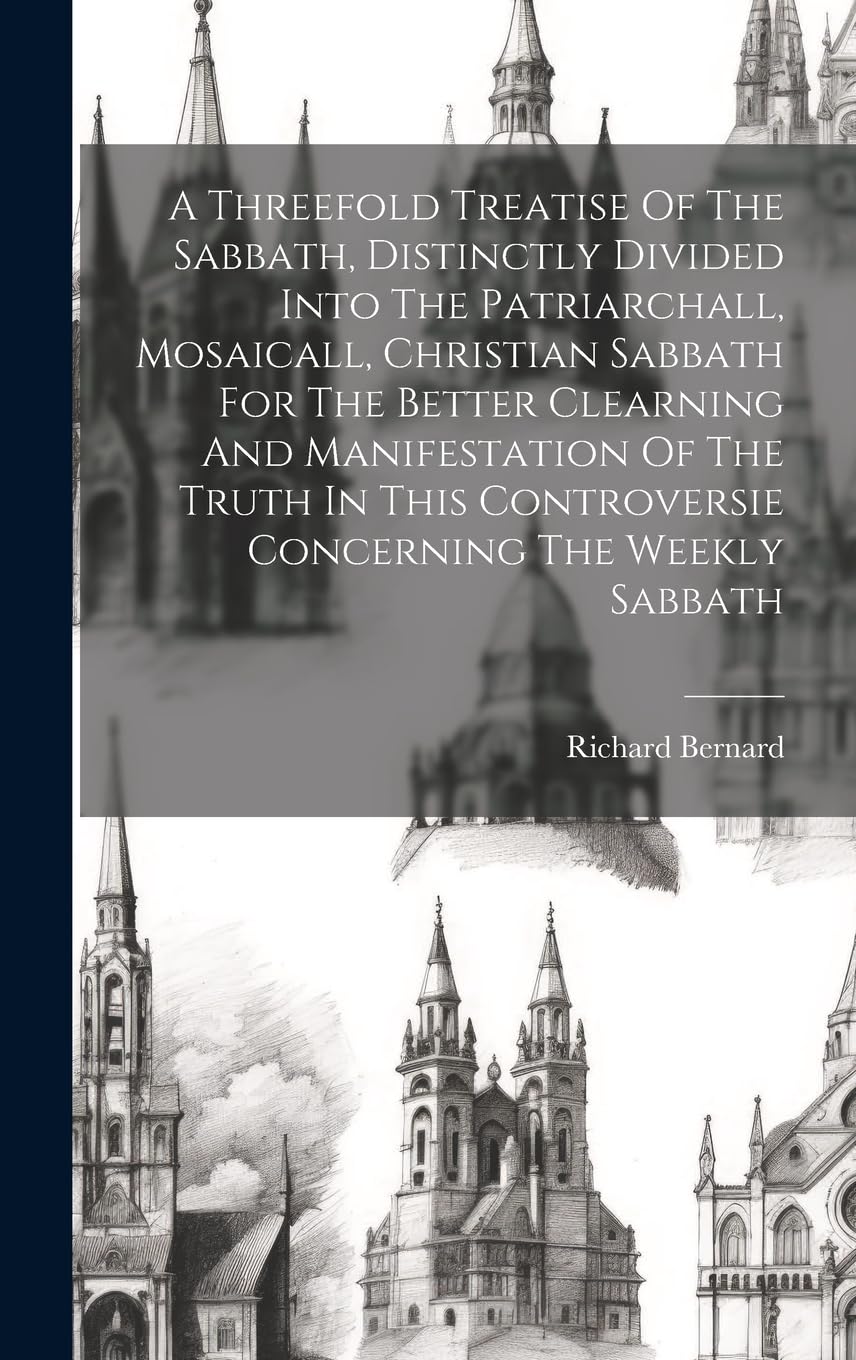 A Threefold Treatise Of The Sabbath, Distinctly Divided Into The Patriarchall, Mosaicall, Christian Sabbath For The Better Clearning And Manifestation ... Controversie Concerning The Weekly Sabbath Politics & History
