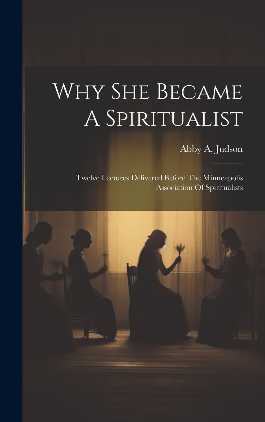 Why She Became A Spiritualist: Twelve Lectures Delivered Before The Minneapolis Association Of Spiritualists Politics & History