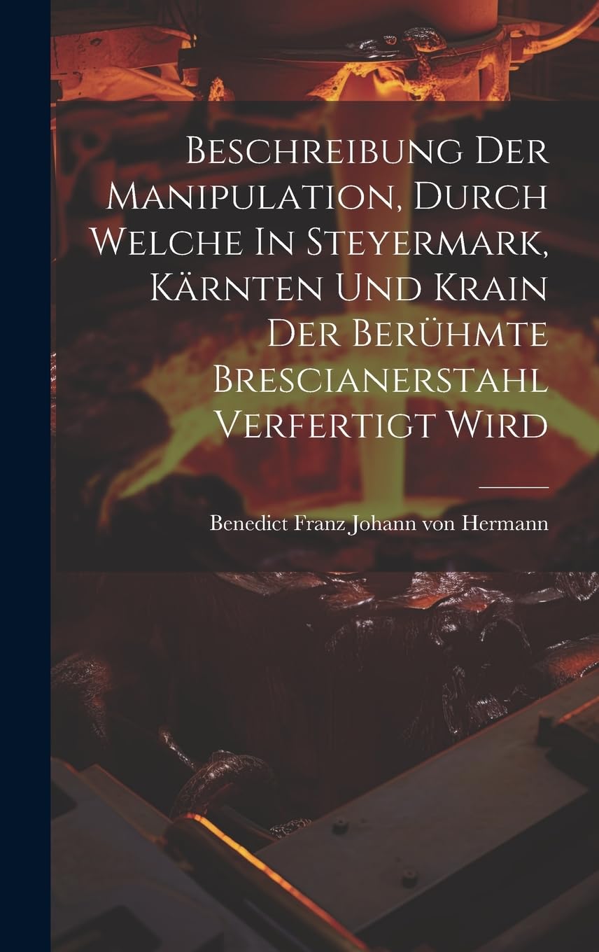 Beschreibung Der Manipulation, Durch Welche In Steyermark, Kärnten Und Krain Der Berühmte Brescianerstahl Verfertigt Wird Politics & History