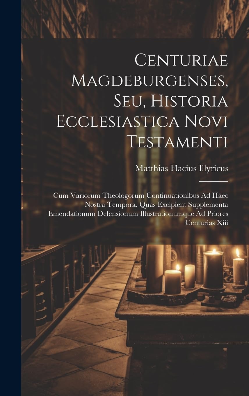 Centuriae Magdeburgenses, Seu, Historia Ecclesiastica Novi Testamenti: Cum Variorum Theologorum Continuationibus Ad Haec Nostra Tempora, Quas ... Illustrationumque Ad Priores Centurias Xiii Politics & History