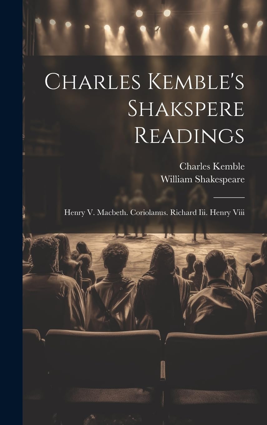 Charles Kemble's Shakspere Readings: Henry V. Macbeth. Coriolanus. Richard Iii. Henry Viii Drama