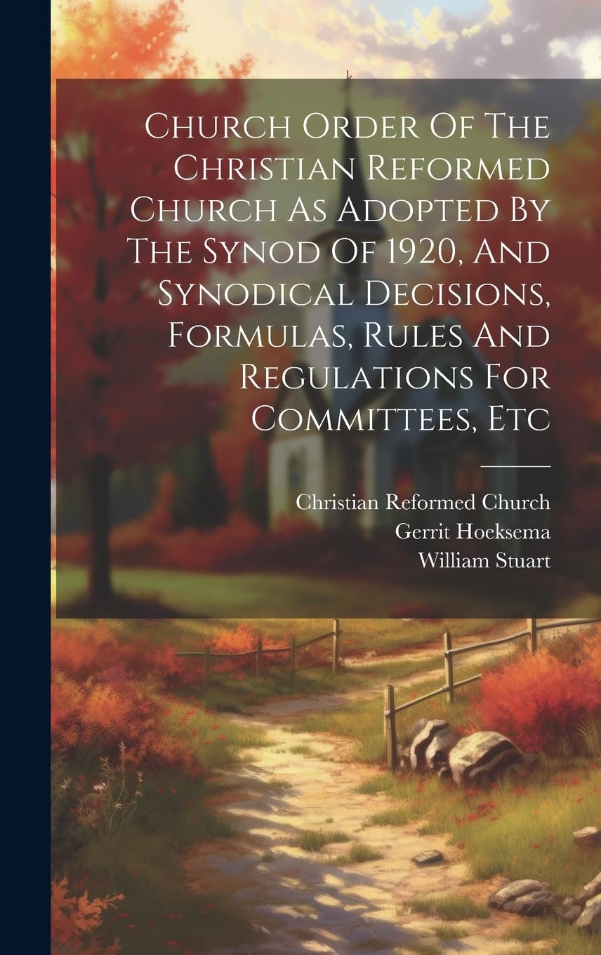 Church Order Of The Christian Reformed Church As Adopted By The Synod Of 1920, And Synodical Decisions, Formulas, Rules And Regulations For Committees, Etc Politics & History