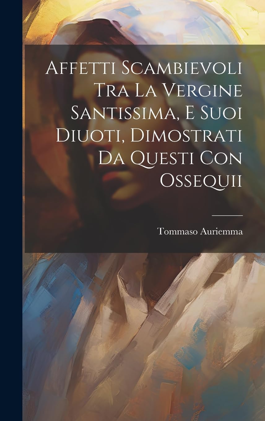 Affetti Scambievoli Tra La Vergine Santissima, E Suoi Diuoti, Dimostrati Da Questi Con Ossequii Politics & History