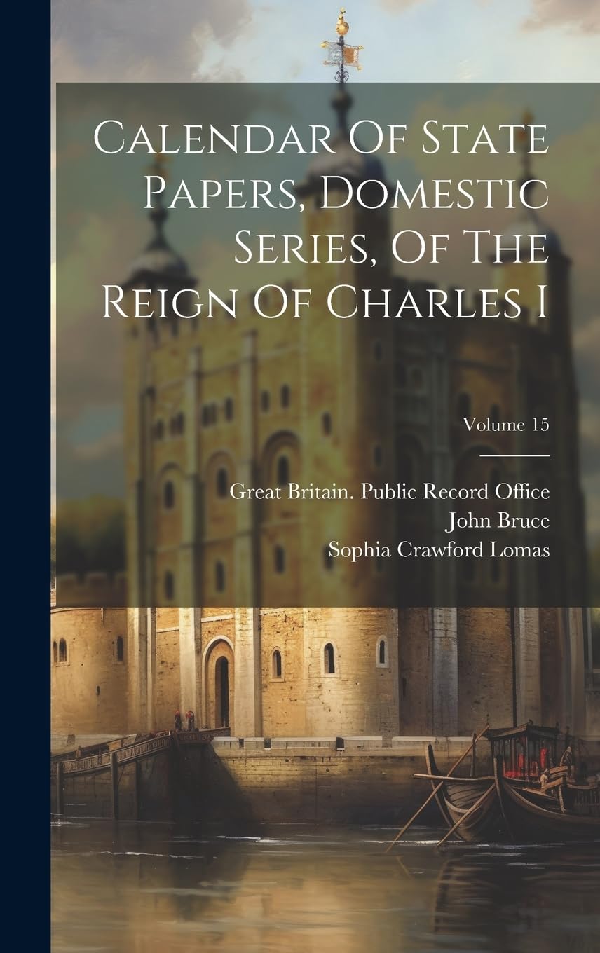Calendar Of State Papers, Domestic Series, Of The Reign Of Charles I; Volume 15 Politics & History
