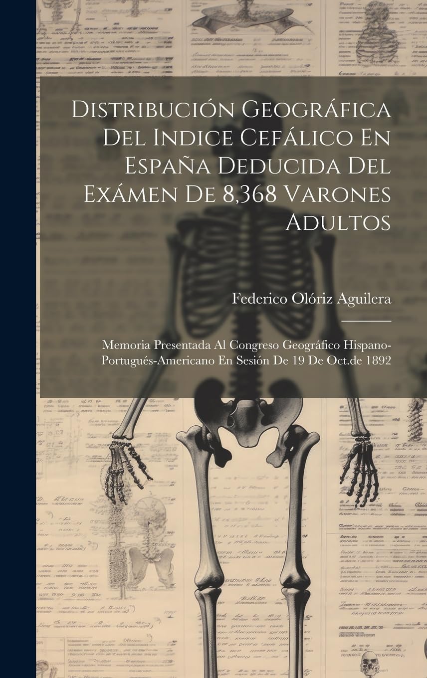 Distribución Geográfica Del Indice Cefálico En España Deducida Del Exámen De 8,368 Varones Adultos: Memoria Presentada Al Congreso Geográfico Hispano-portugués-americano En Sesión De 19 De Oct.de 1892 Medicine