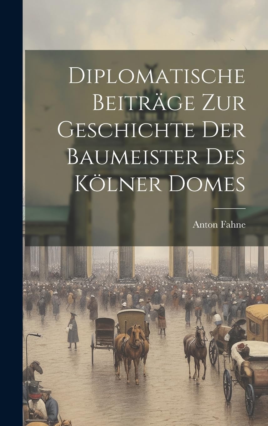 Diplomatische Beiträge zur Geschichte der Baumeister des Kölner Domes Politics & History