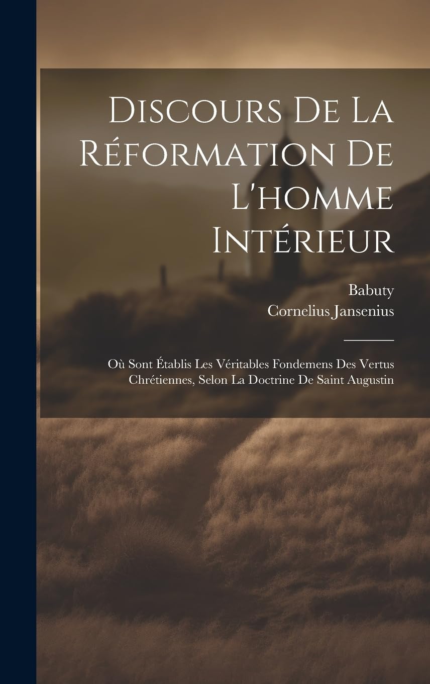 Discours De La Réformation De L'homme Intérieur: Où Sont Établis Les Véritables Fondemens Des Vertus Chrétiennes, Selon La Doctrine De Saint Augustin Politics & History