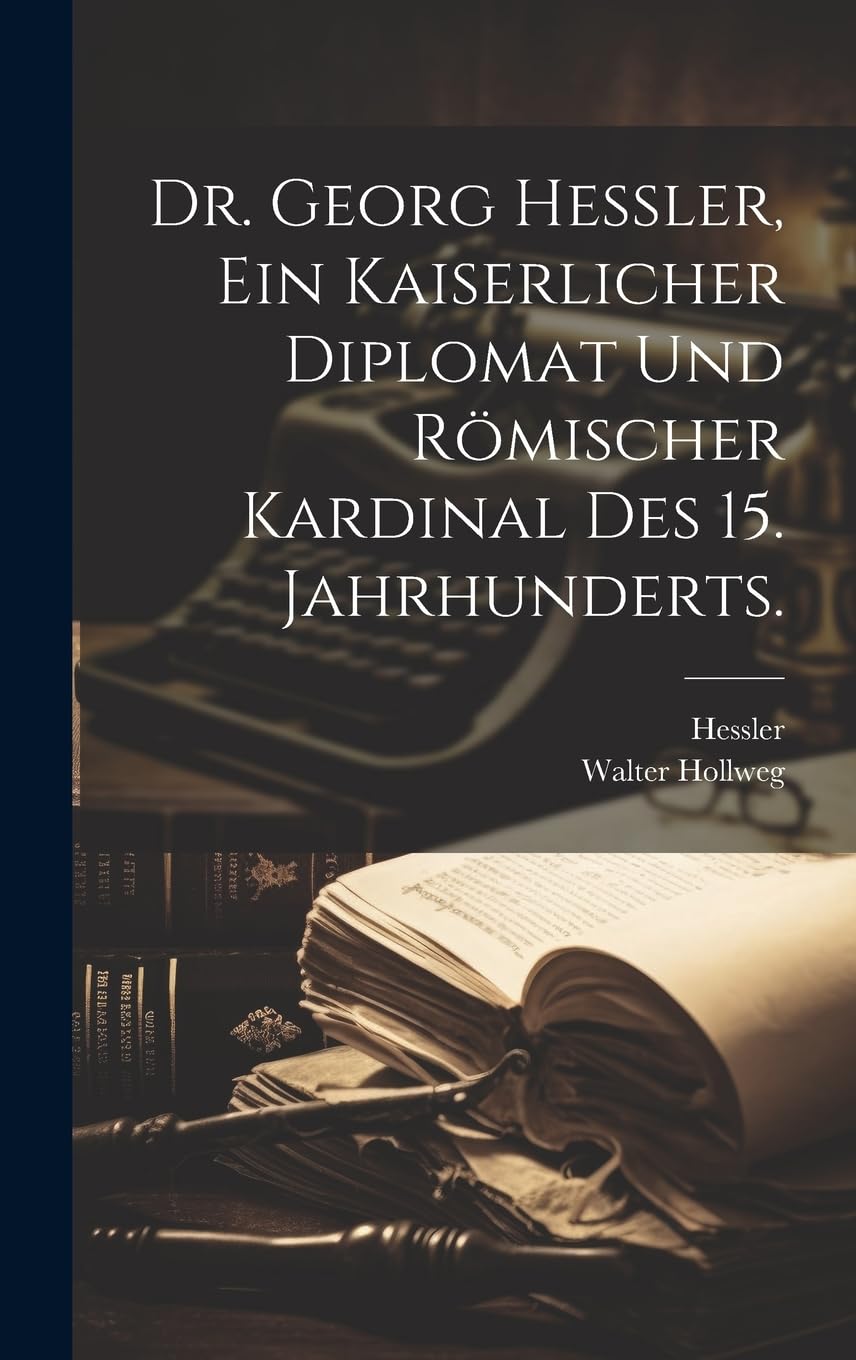Dr. Georg Hessler, Ein kaiserlicher Diplomat und römischer Kardinal des 15. Jahrhunderts. Memories