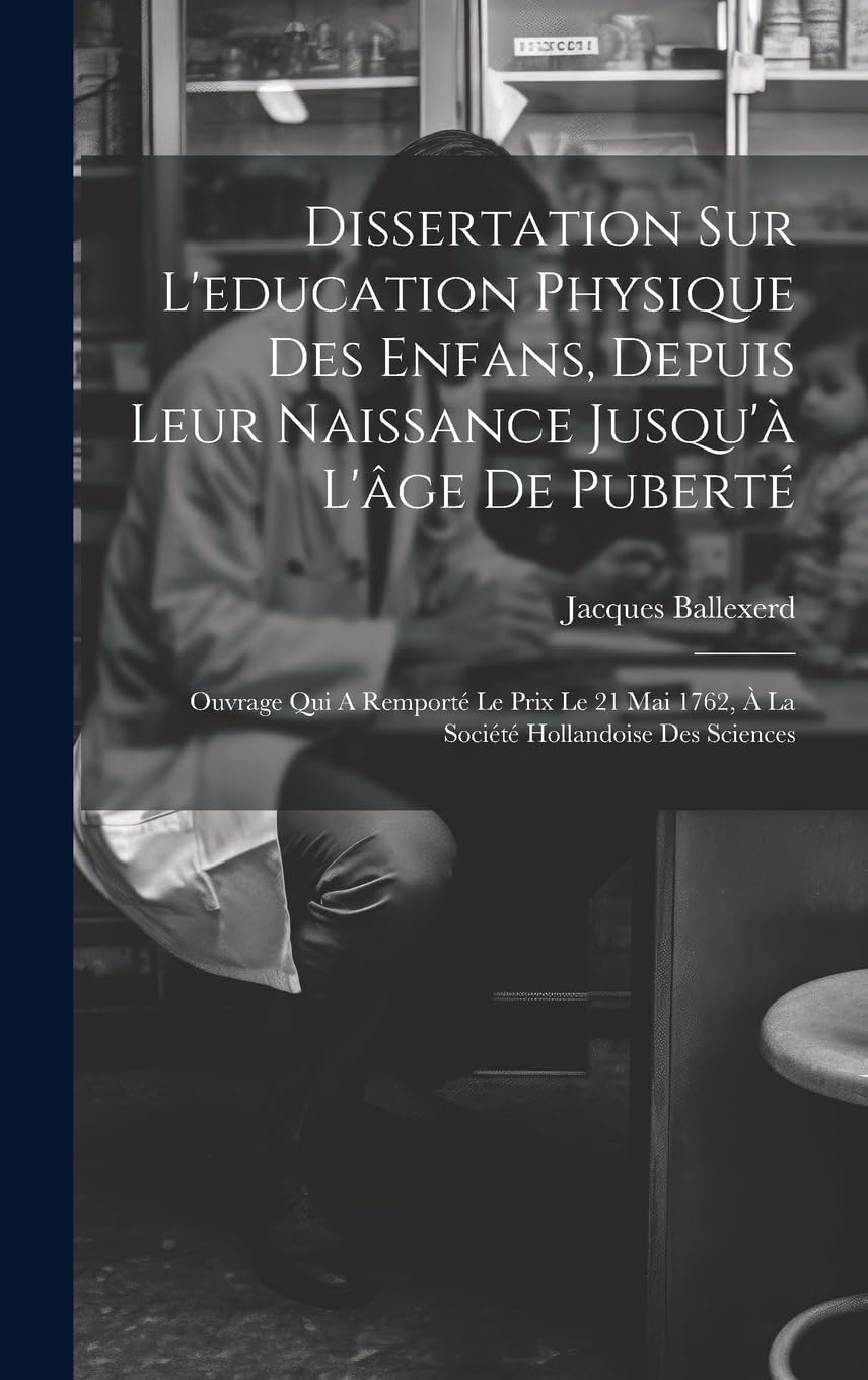 Dissertation Sur L'education Physique Des Enfans, Depuis Leur Naissance Jusqu'à L'âge De Puberté: Ouvrage Qui A Remporté Le Prix Le 21 Mai 1762, À La Société Hollandoise Des Sciences Politics & History