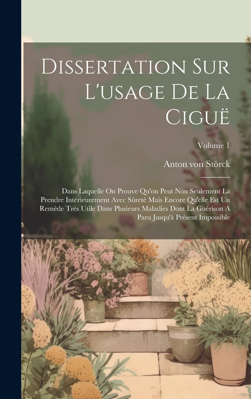 Dissertation Sur L'usage De La Ciguë: Dans Laquelle On Prouve Qu'on Peut Non Seulement La Prendre Intérieurement Avec Sûreté Mais Encore Qu'elle Est ... A Paru Jusqu'à Présent Impossible; Volume 1 Medicine