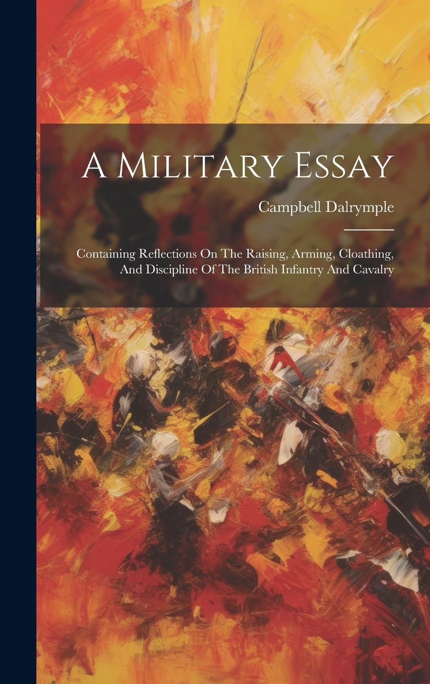 A Military Essay: Containing Reflections On The Raising, Arming, Cloathing, And Discipline Of The British Infantry And Cavalry Politics & History
