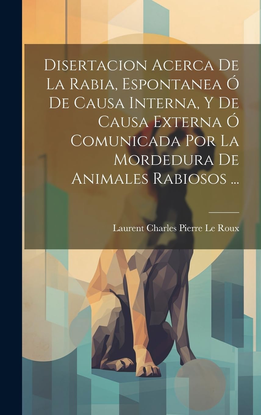 Disertacion Acerca De La Rabia, Espontanea Ó De Causa Interna, Y De Causa Externa Ó Comunicada Por La Mordedura De Animales Rabiosos ... Medicine