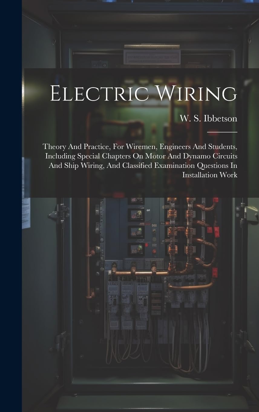 Electric Wiring: Theory And Practice, For Wiremen, Engineers And Students, Including Special Chapters On Motor And Dynamo Circuits And Ship Wiring, ... Examination Questions In Installation Work Business & Technology