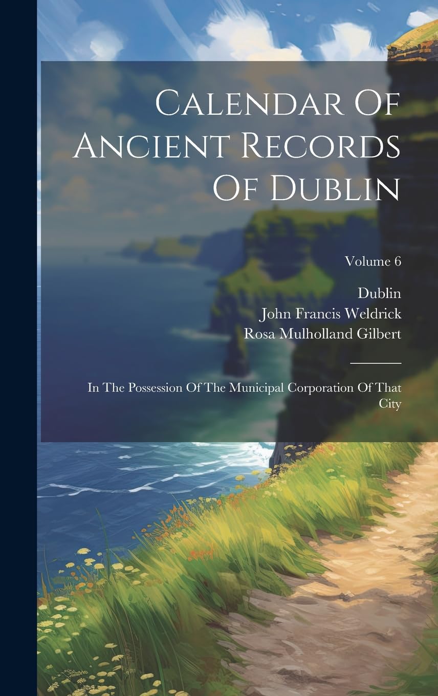 Calendar Of Ancient Records Of Dublin: In The Possession Of The Municipal Corporation Of That City; Volume 6 Politics & History