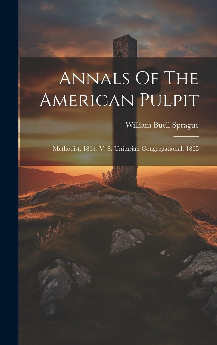 Annals Of The American Pulpit: Methodist. 1864. V. 8. Unitarian Congregational. 1865 Politics & History