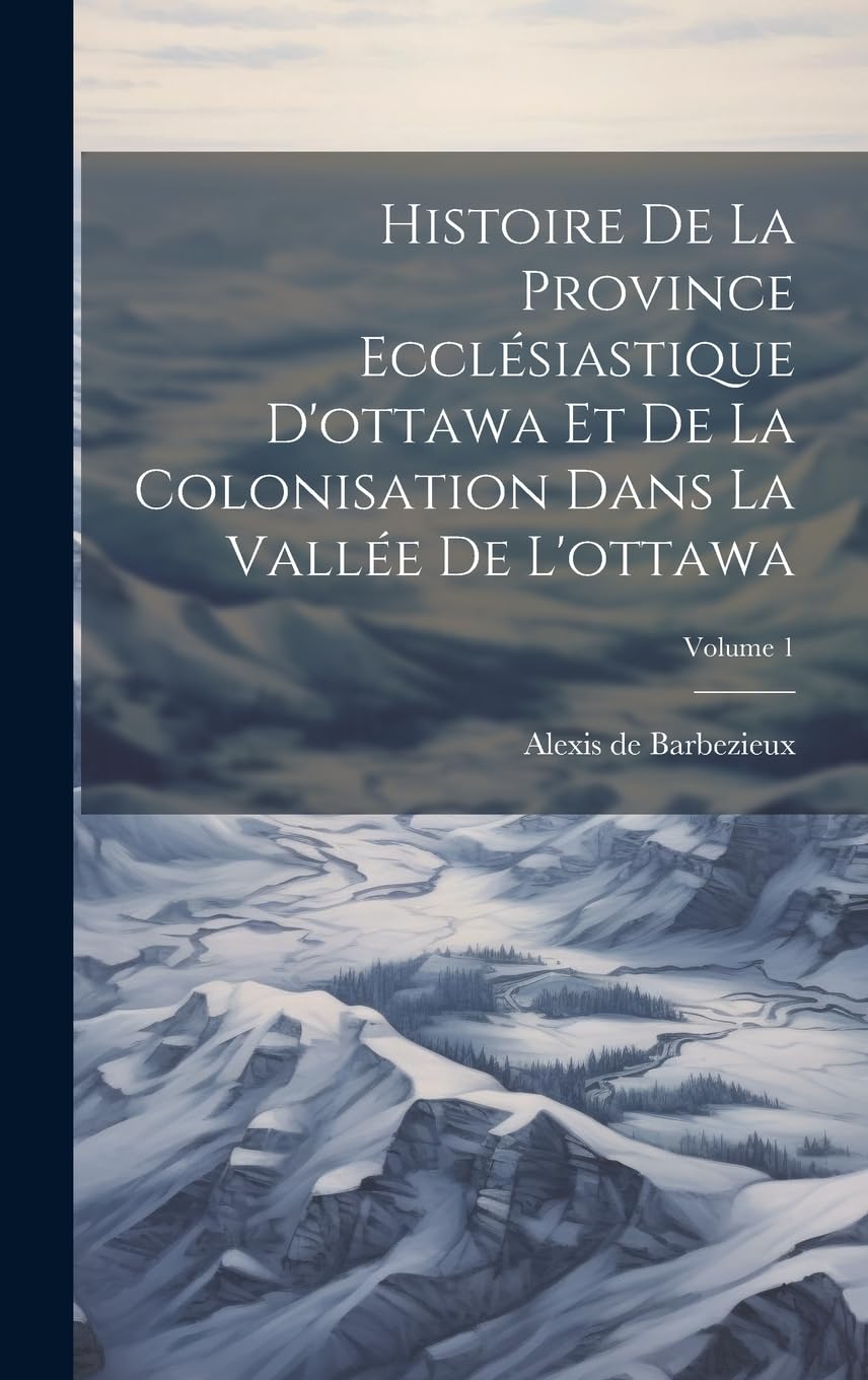 Histoire De La Province Ecclésiastique D'ottawa Et De La Colonisation Dans La Vallée De L'ottawa; Volume 1 Politics & History